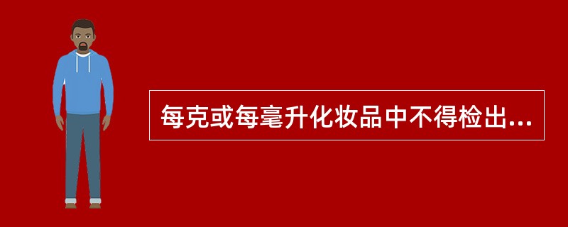 每克或每毫升化妆品中不得检出粪大肠菌群、铜绿假单胞菌和A、沙门菌B、志贺菌C、金