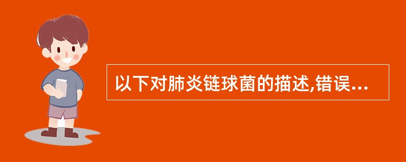 以下对肺炎链球菌的描述,错误的是A、革兰阳性球菌B、习惯称为肺炎球菌C、营养要求