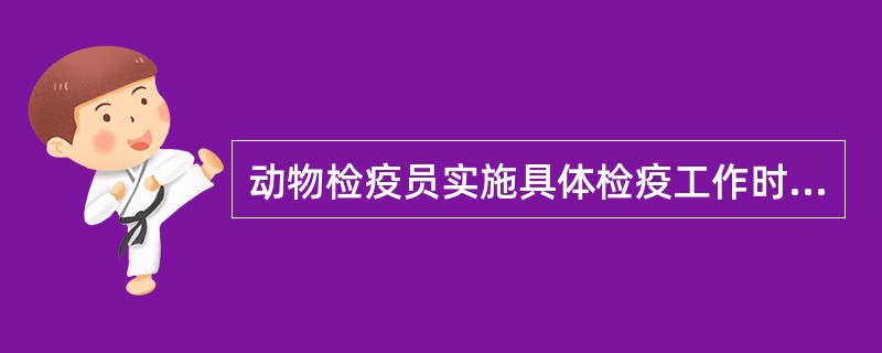 动物检疫员实施具体检疫工作时,以下( )为不正确的。