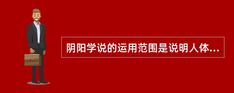 阴阳学说的运用范围是说明人体的组织结构、说明人体的生理功能、用于疾病的治疗和()