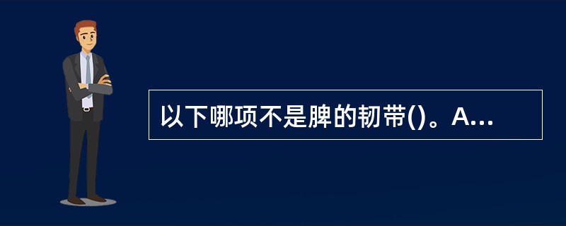 以下哪项不是脾的韧带()。A、肝脾韧带B、胃脾韧带C、脾肾韧带D、膈脾韧带E、脾