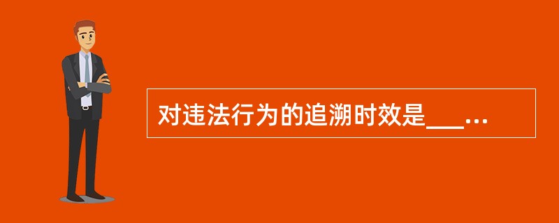 对违法行为的追溯时效是______年。