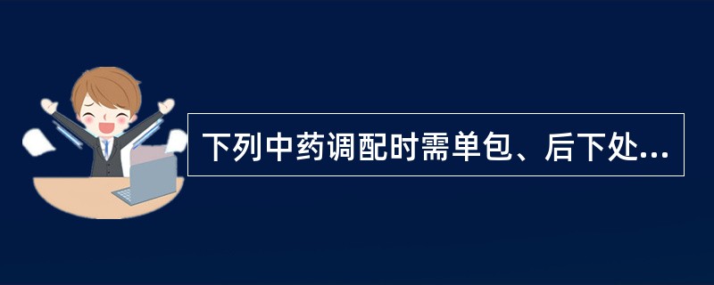 下列中药调配时需单包、后下处理的是()。