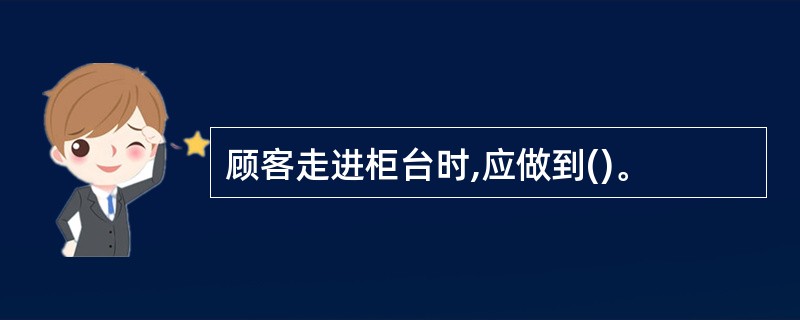 顾客走进柜台时,应做到()。