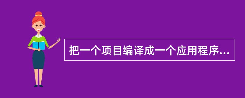 把一个项目编译成一个应用程序时,下面的叙述正确的是______。