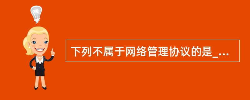 下列不属于网络管理协议的是______。