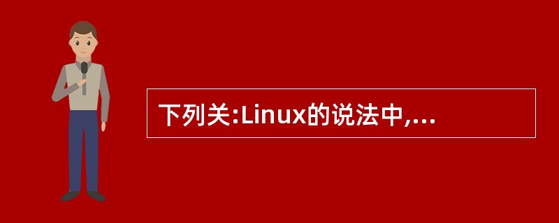 下列关:Linux的说法中,不正确的是______。