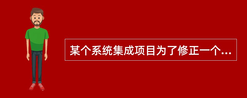 某个系统集成项目为了修正一个错误而进行了变更。这个错误被修正后,却引起以前可以正