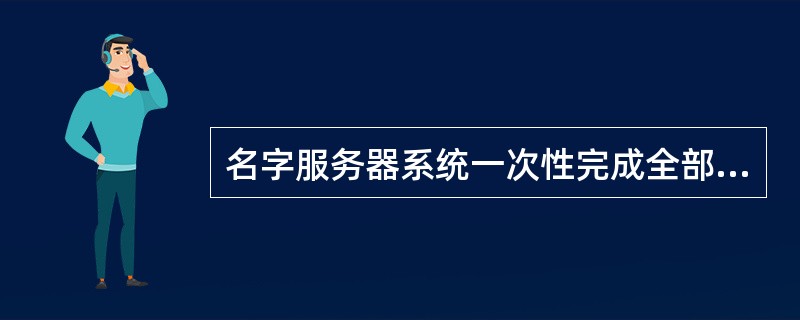 名字服务器系统一次性完成全部名字£­地址变换的是______。