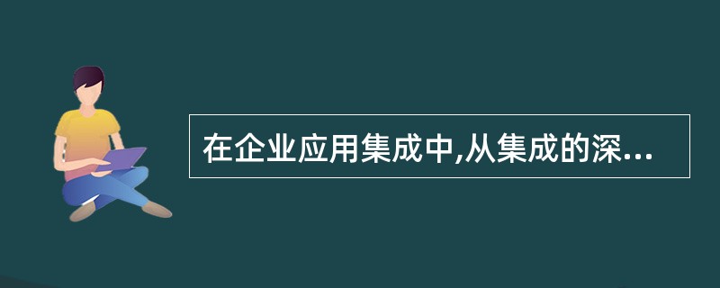 在企业应用集成中,从集成的深度上来说,从易到难的顺序是(32)。