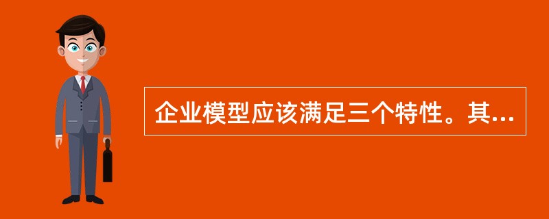 企业模型应该满足三个特性。其中,模型应提供组成企业的各个职能范围,各种业务活动过