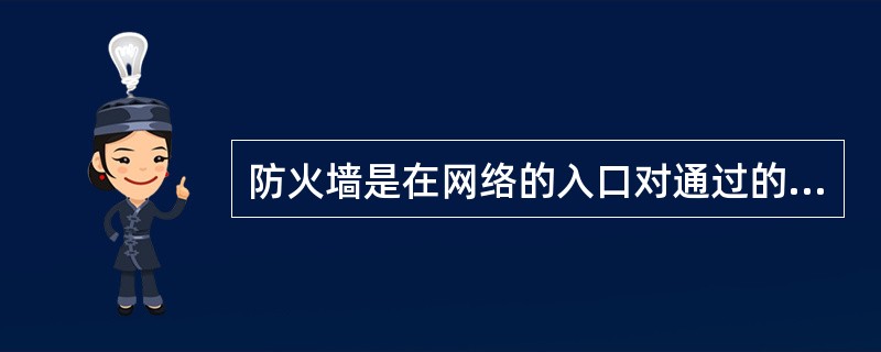 防火墙是在网络的入口对通过的数据包进行选择,只有满足条件的数据包才能通过,否则被