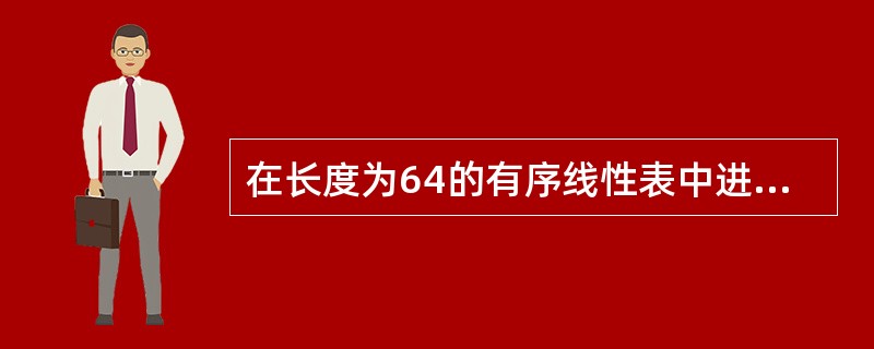 在长度为64的有序线性表中进行顺序查找,最坏情况下需要比较的次数为( )。