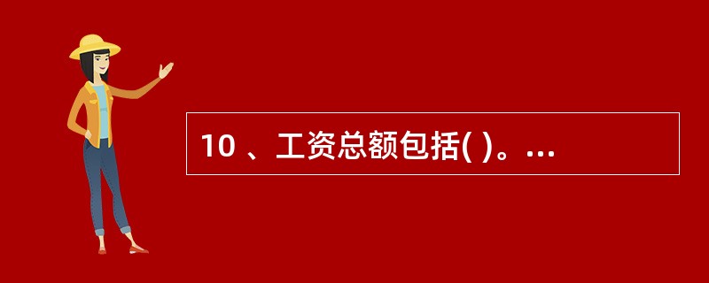 10 、工资总额包括( )。A、计时工资 B、计价工资 C、奖金 D、津贴和补贴