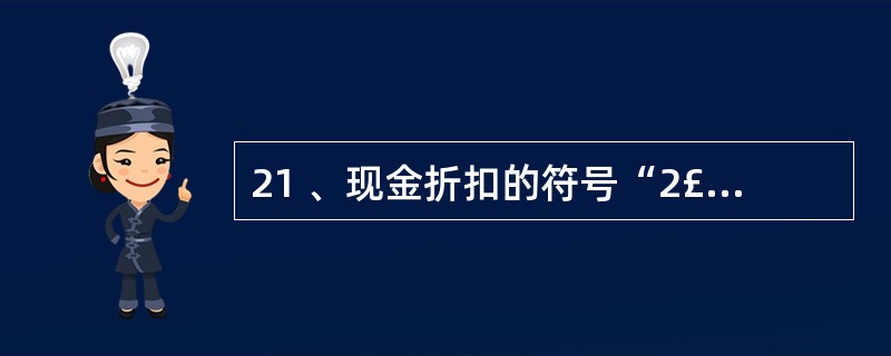 21 、现金折扣的符号“2£¯10”表示( )。A、买方在10天内付款,可给予2