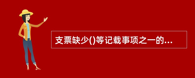 支票缺少()等记载事项之一的,该支票无效。