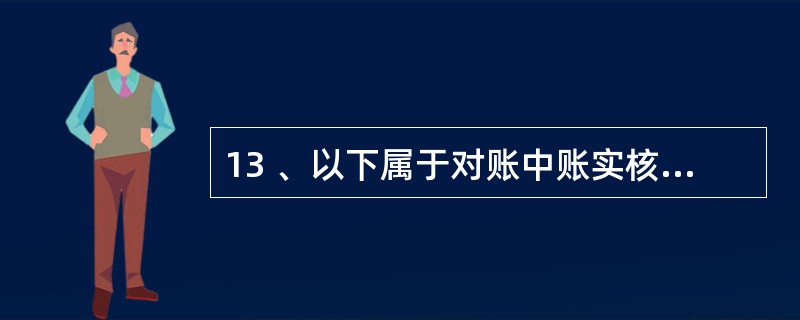 13 、以下属于对账中账实核对的是( )。A、银行存款日记账账面余额与开户银行账