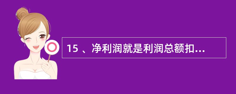 15 、净利润就是利润总额扣除( )后的净额。A、营业外收支净额 B、所得税 C