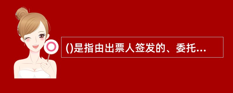 ()是指由出票人签发的、委托办理该种票据存款业务的银行在见票时无条件支付确定的金