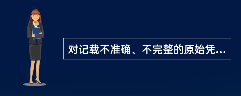 对记载不准确、不完整的原始凭证,会计人员应当()