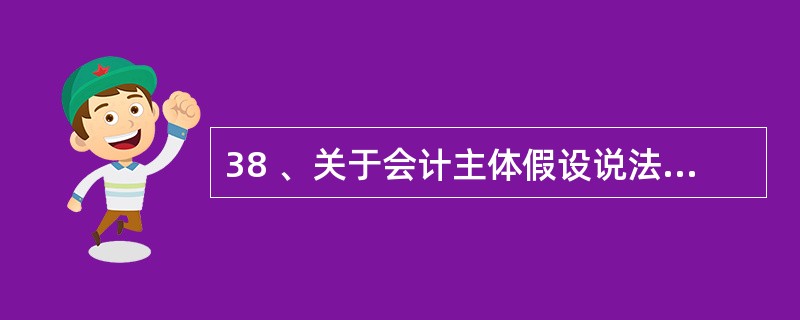 38 、关于会计主体假设说法正确的是( )。A、会计主体就是投资者 B、会计主体