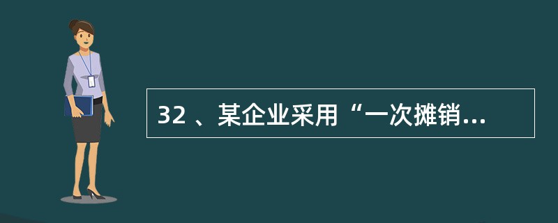 32 、某企业采用“一次摊销法”对低值易耗品进行摊销,本月企业领用库存新的低值易