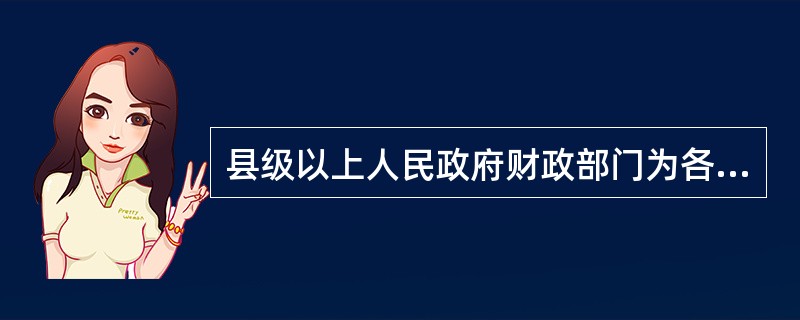 县级以上人民政府财政部门为各单位会计工作的监督检查部门,对各单位的会计工作行使监