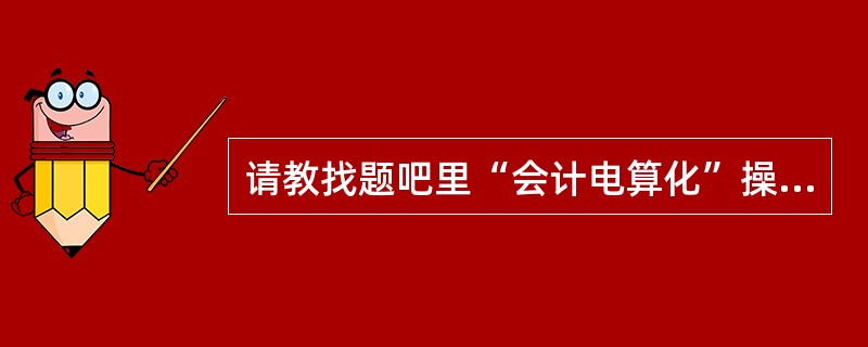 请教找题吧里“会计电算化”操作题