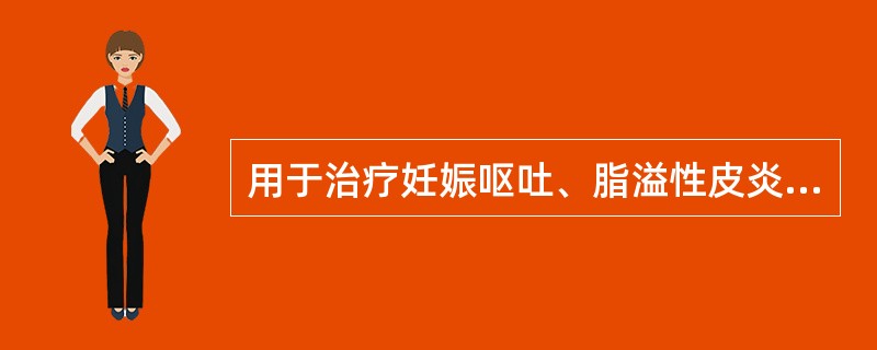 用于治疗妊娠呕吐、脂溢性皮炎、糙皮病等的是( )。