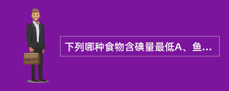 下列哪种食物含碘量最低A、鱼类B、海带C、菠菜D、贝类E、谷类