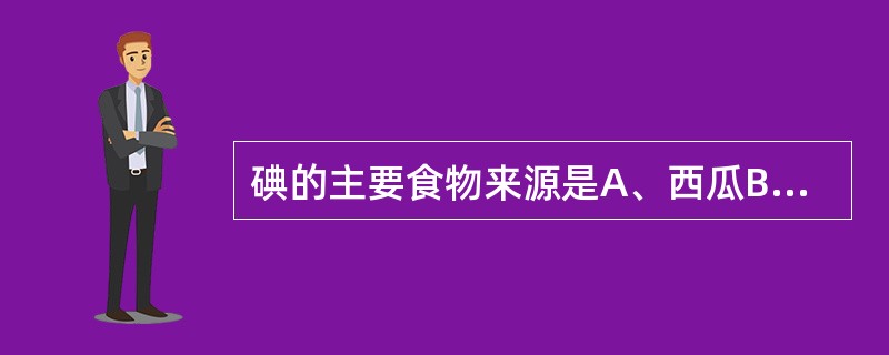 碘的主要食物来源是A、西瓜B、海带C、小麦粉D、紫菜E、鱼肉