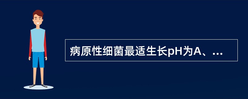 病原性细菌最适生长pH为A、7.2~7.6B、6.0~8.0C、8.4~9.2D