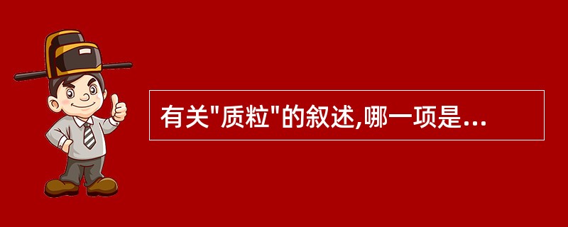 有关"质粒"的叙述,哪一项是错误的:A、多为闭合环状双链DNAB、具有自我复制的