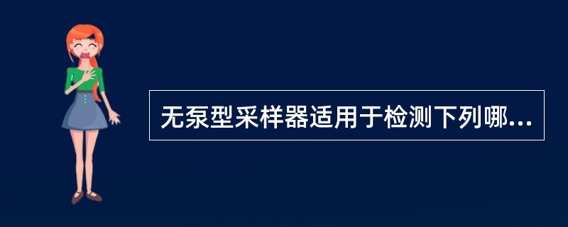 无泵型采样器适用于检测下列哪种情况时的采样A、最高浓度值B、最低浓度值C、浓度变