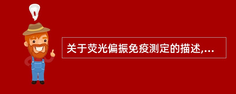 关于荧光偏振免疫测定的描述,正确的是A、待测抗原浓度高,偏振荧光强度强B、待测抗