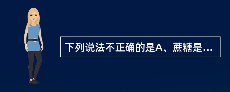 下列说法不正确的是A、蔗糖是具有右旋性的,水解后的单糖混合物显左旋性B、蔗糖是具