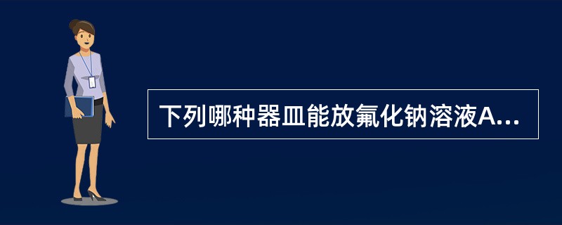 下列哪种器皿能放氟化钠溶液A、玻璃器皿B、聚四氟乙烯器皿C、聚丙烯器皿D、陶瓷器