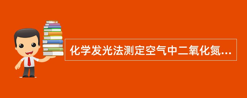 化学发光法测定空气中二氧化氮仪器的原理是基于A、空气中二氧化氮还原成一氧化氮,与