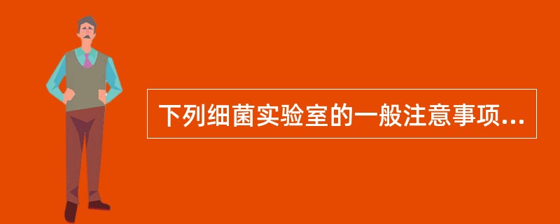 下列细菌实验室的一般注意事项,错误的是A、穿着专用白大衣、帽B、操作中不应谈话C