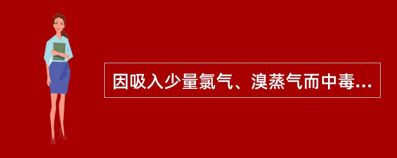 因吸入少量氯气、溴蒸气而中毒者,漱口可用A、碳酸氢钠溶液B、碳酸钠溶液C、硫酸铜