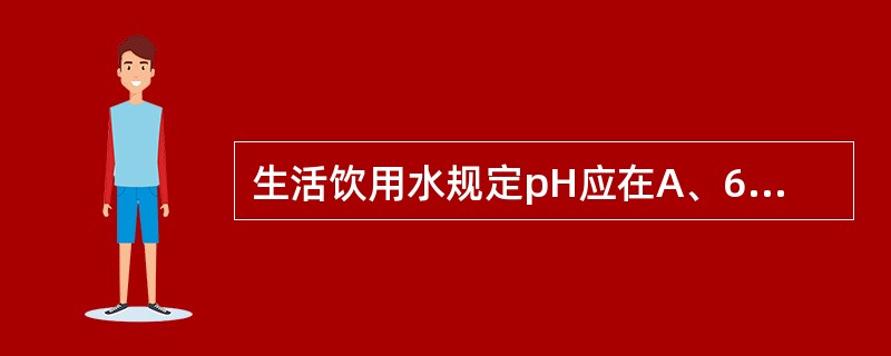 生活饮用水规定pH应在A、6~9B、≤7C、6.5~8.5D、≥7E、=7 -