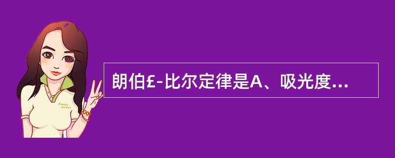 朗伯£­比尔定律是A、吸光度与液层厚度成正比,与浓度无关B、吸光度与溶液浓度成正