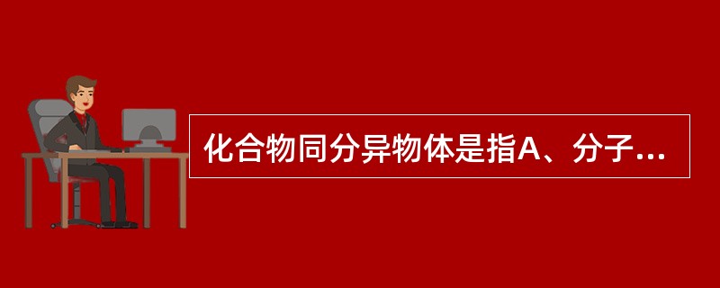 化合物同分异物体是指A、分子中含有原子的数量相等,但结构不同B、分子中含有元素的