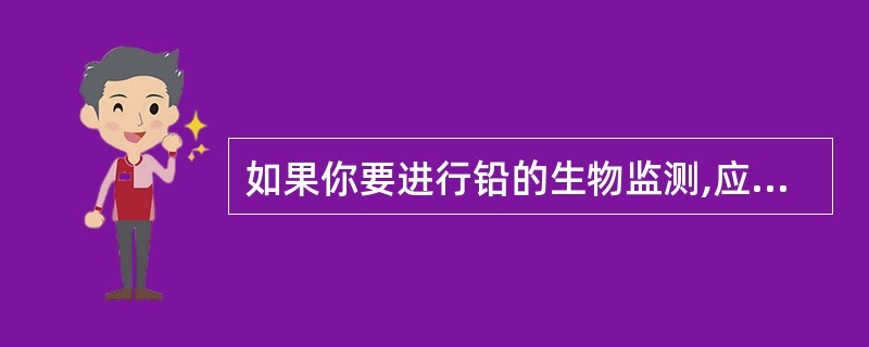 如果你要进行铅的生物监测,应该选择在什么时间采集接触者的血样A、接触1周末B、接