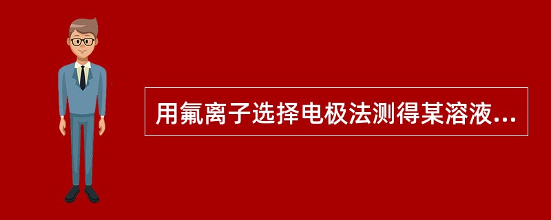 用氟离子选择电极法测得某溶液E=290mV,相应的氟离子浓度为2.31mg£¯L