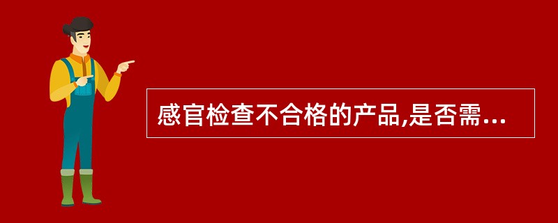 感官检查不合格的产品,是否需要进行理化检查A、进行B、不进行,直接判为不合格产品