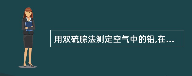 用双硫腙法测定空气中的铅,在一定的pH溶液中,铅与双硫腙作用生成双硫腙铅的络合物