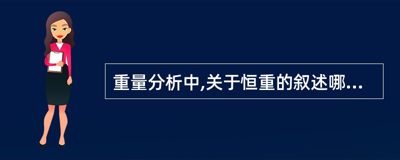 重量分析中,关于恒重的叙述哪种是正确的A、恒重前后两次重量相差不超过0.2mg即