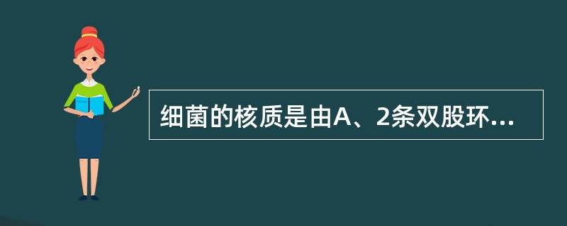 细菌的核质是由A、2条双股环状DNA分子组成B、1条双股环状DNA分子组成C、1