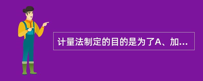 计量法制定的目的是为了A、加强计量监督管理,有利于生产、贸易和科学技术的发展B、